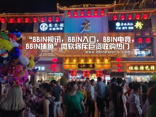 “BBIN视讯,BBIN入口,BBIN电竞,BBIN捕鱼”微软将斥巨资收购热门游戏所属公司(图1) BBIN视讯,BBIN入口,BBIN电竞,BBIN捕鱼
