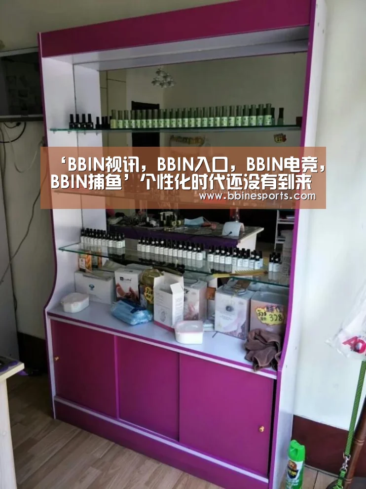 ‘BBIN视讯,BBIN入口,BBIN电竞,BBIN捕鱼’个性化时代还没有到来(图4) BBIN视讯,BBIN入口,BBIN电竞,BBIN捕鱼